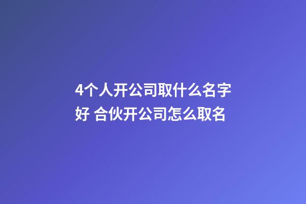 4个人开公司取什么名字好 合伙开公司怎么取名-第1张-公司起名-玄机派